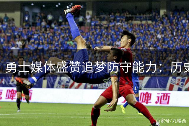 勇士媒体盛赞追梦防守能力：历史级全能防守悍将
