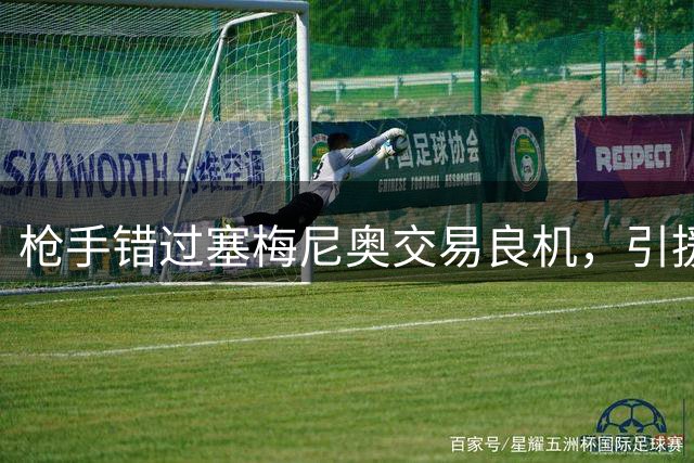 枪手错过塞梅尼奥交易良机，引援决策代价高昂